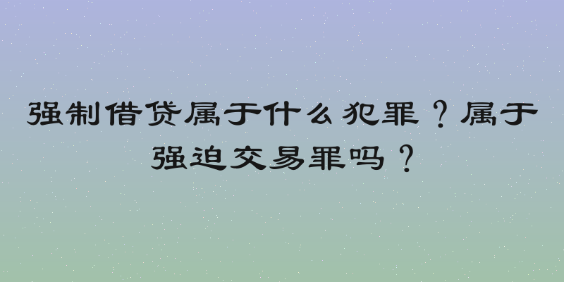强制借贷属于什么犯罪？属于强迫交易罪吗？