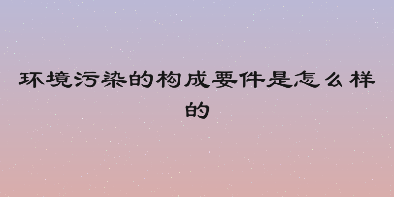 环境污染的构成要件是怎么样的