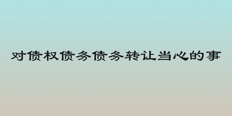 对债权债务债务转让当心的事