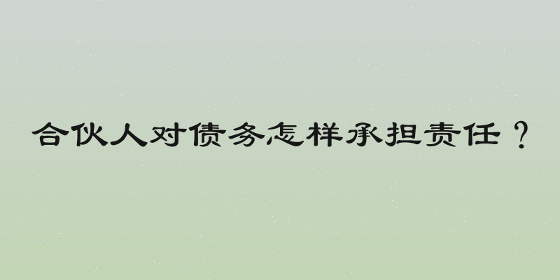 合伙人对债务怎样承担责任？