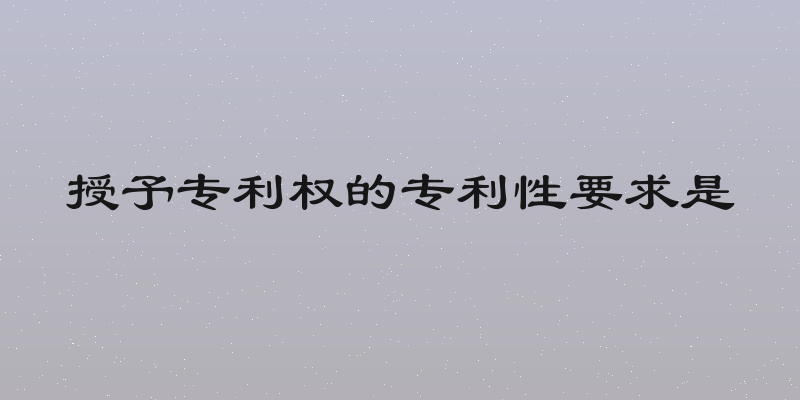 授予专利权的专利性要求是