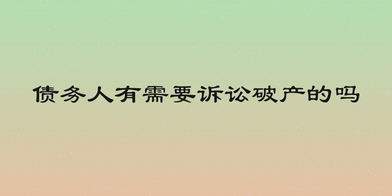 债务人有需要诉讼破产的吗