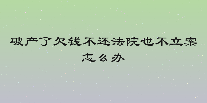 破产了欠钱不还法院也不立案怎么办