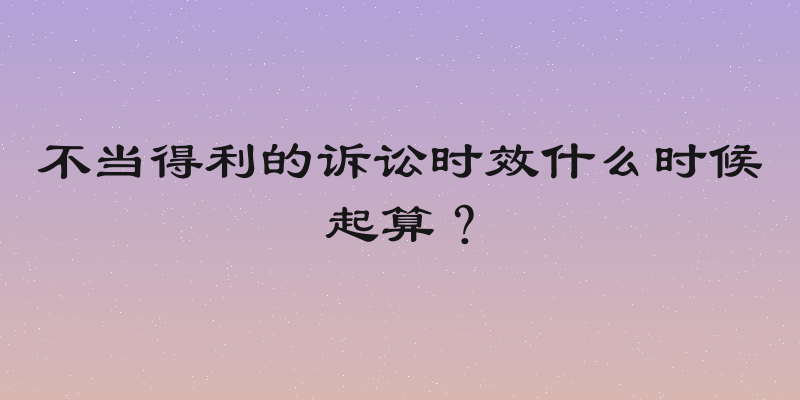 不当得利的诉讼时效什么时候起算？