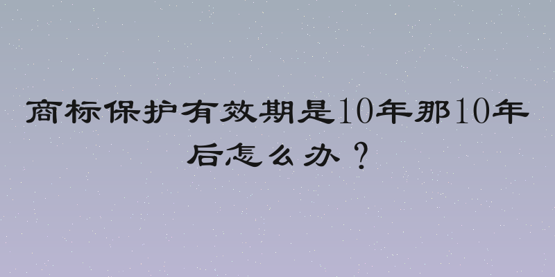 商标保护有效期是10年那10年后怎么办？