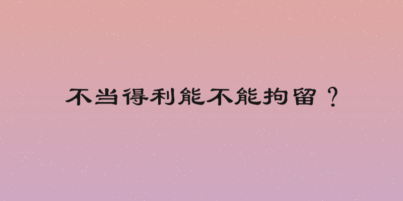 不当得利能不能拘留？