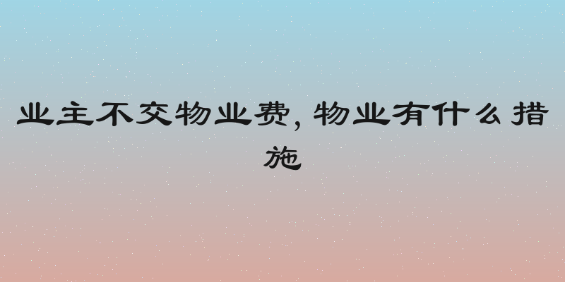 业主不交物业费,物业有什么措施