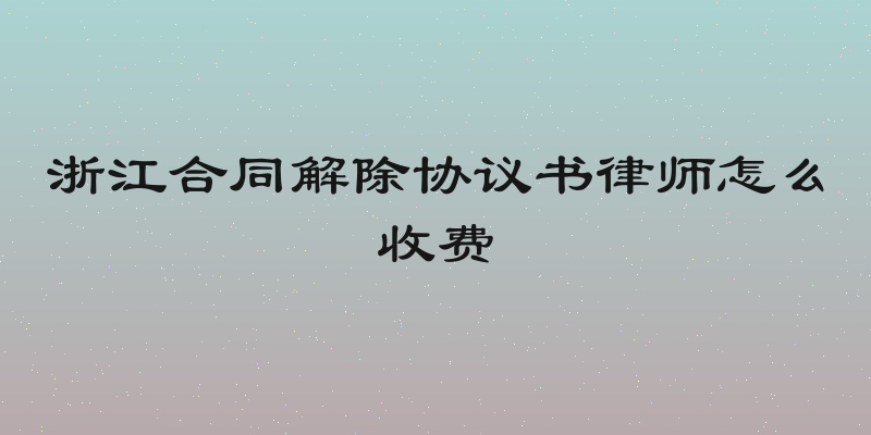 浙江合同解除协议书律师怎么收费