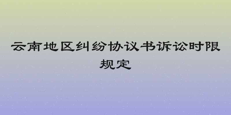 云南地区纠纷协议书诉讼时限规定
