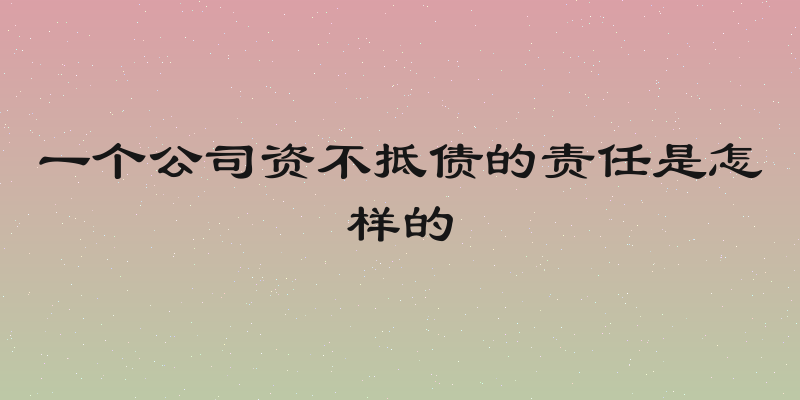 一个公司资不抵债的责任是怎样的