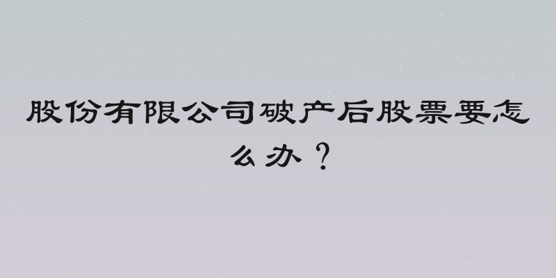 股份有限公司破产后股票要怎么办？