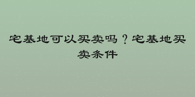 宅基地可以买卖吗？宅基地买卖条件
