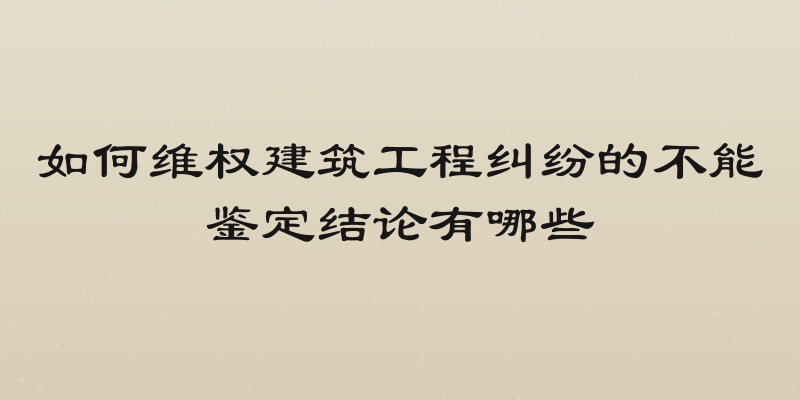 如何维权建筑工程纠纷的不能鉴定结论有哪些