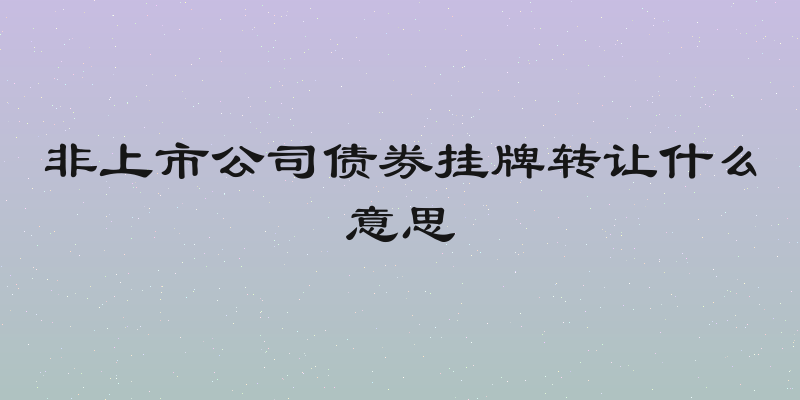 非上市公司债券挂牌转让什么意思