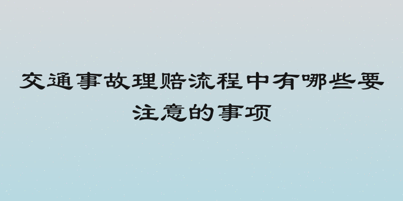 交通事故理赔流程中有哪些要注意的事项