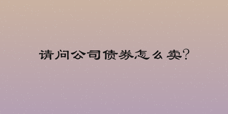 请问公司债券怎么卖?