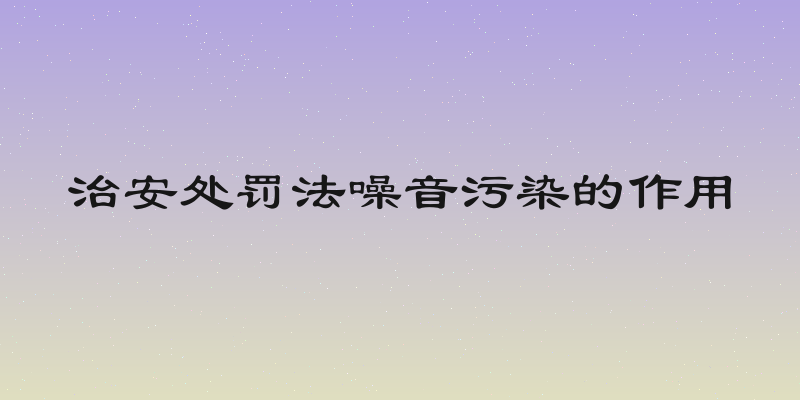 治安处罚法噪音污染的作用