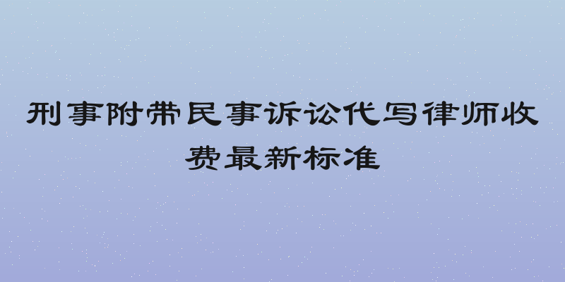 刑事附带民事诉讼代写律师收费最新标准