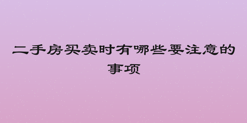 二手房买卖时有哪些要注意的事项