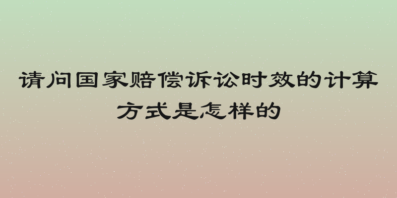 请问国家赔偿诉讼时效的计算方式是怎样的