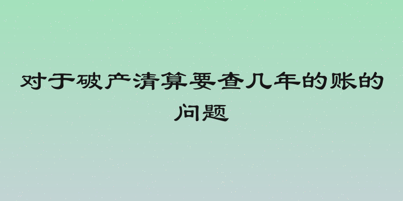 对于破产清算要查几年的账的问题