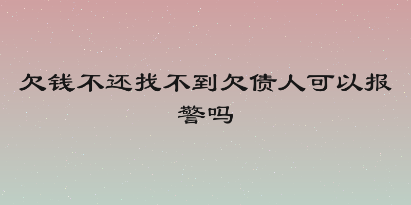 欠钱不还找不到欠债人可以报警吗
