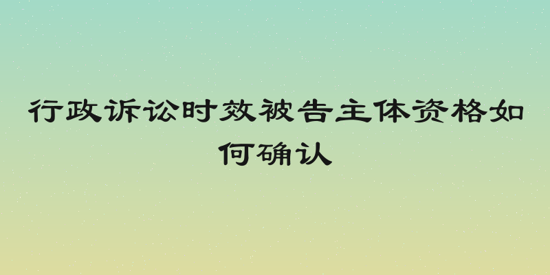 行政诉讼时效被告主体资格如何确认