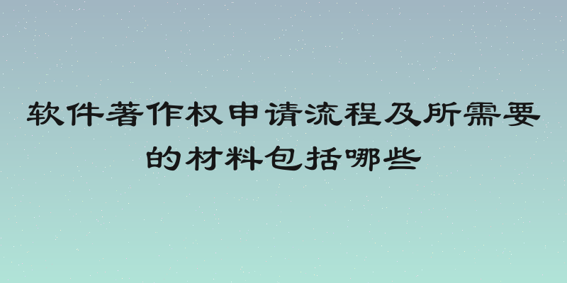 软件著作权申请流程及所需要的材料包括哪些