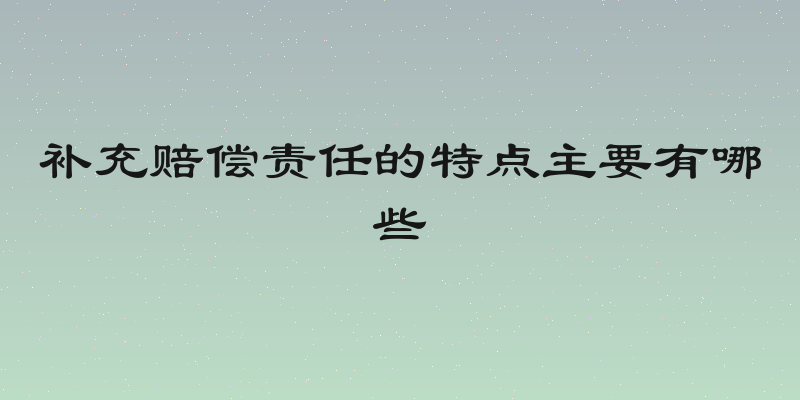 补充赔偿责任的特点主要有哪些