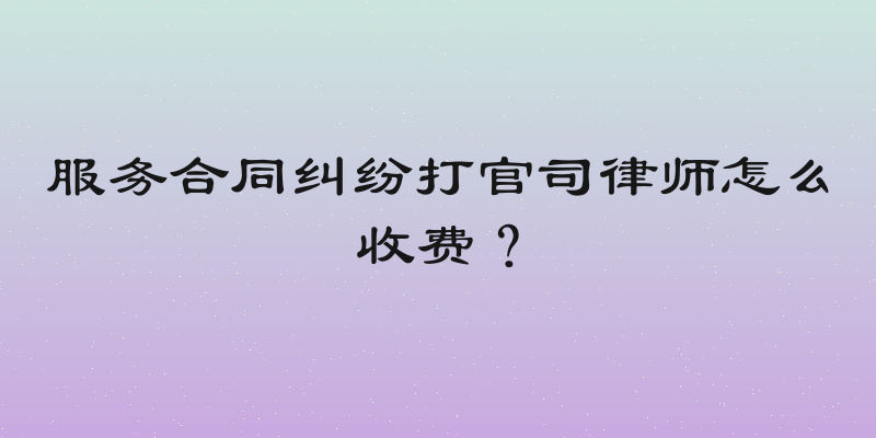 服务合同纠纷打官司律师怎么收费？