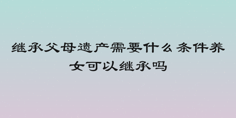继承父母遗产需要什么条件养女可以继承吗