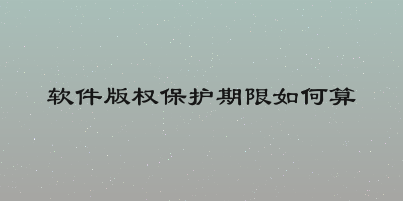 软件版权保护期限如何算