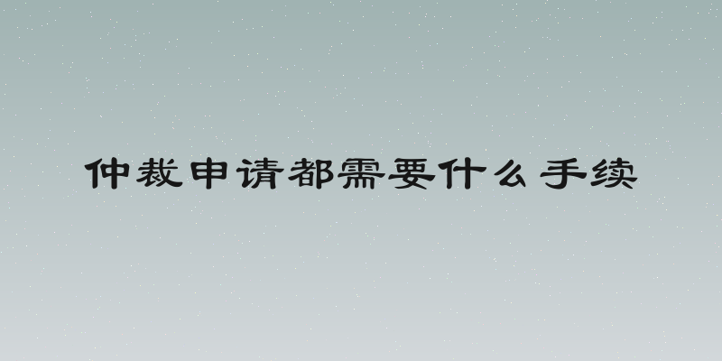 仲裁申请都需要什么手续