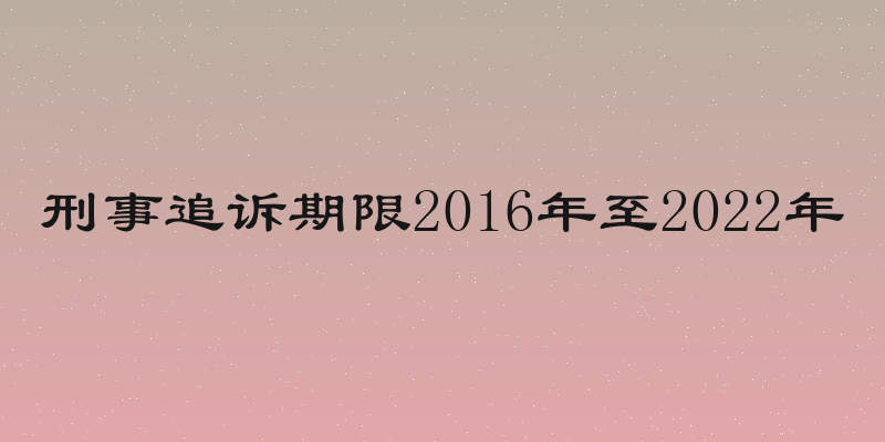 刑事追诉期限2016年至2022年