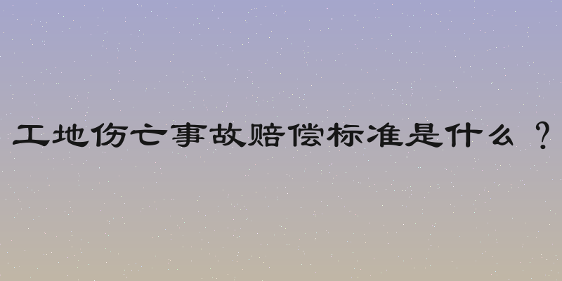 工地伤亡事故赔偿标准是什么？