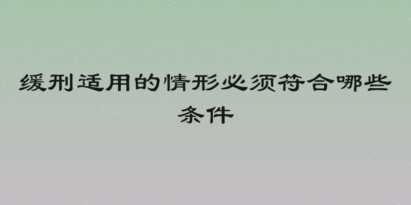 缓刑适用的情形必须符合哪些条件
