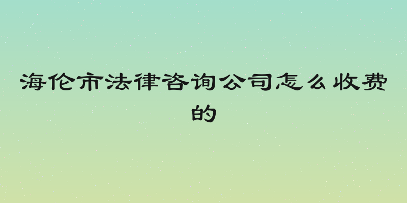 海伦市法律咨询公司怎么收费的