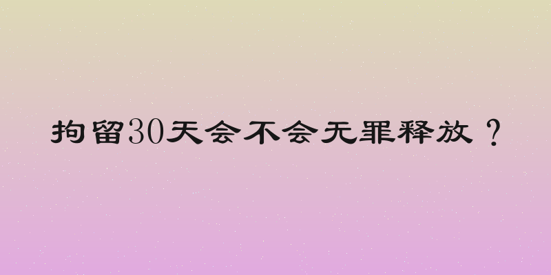 拘留30天会不会无罪释放？