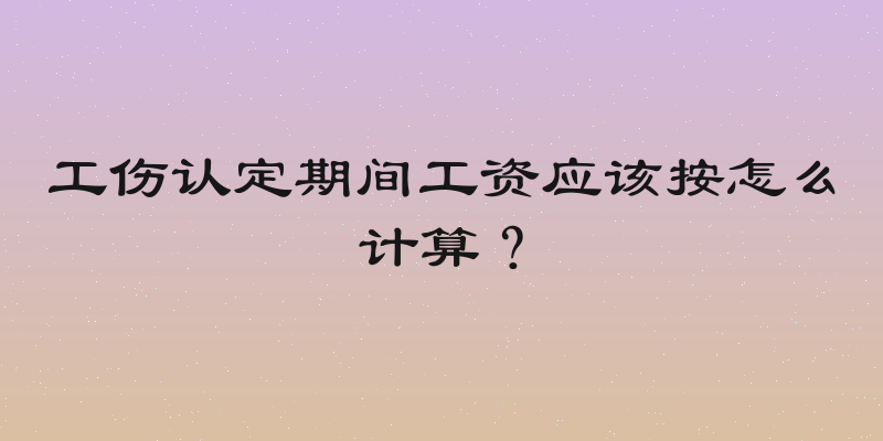 工伤认定期间工资应该按怎么计算？