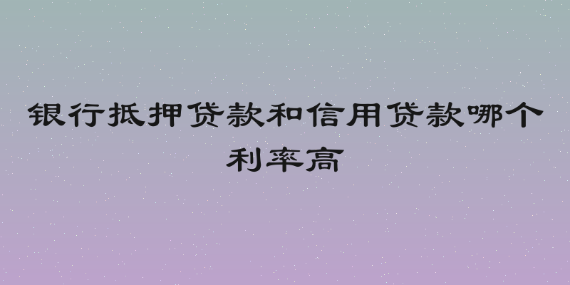 银行抵押贷款和信用贷款哪个利率高
