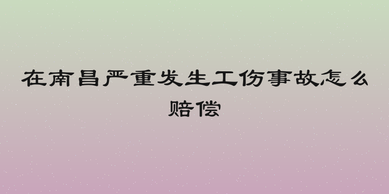 在南昌严重发生工伤事故怎么赔偿