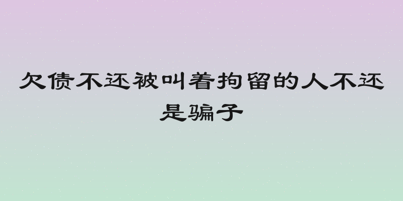 欠债不还被叫着拘留的人不还是骗子