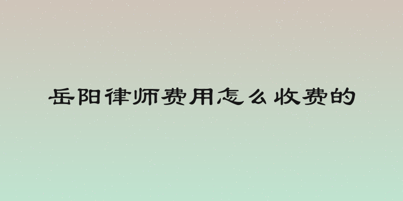 岳阳律师费用怎么收费的