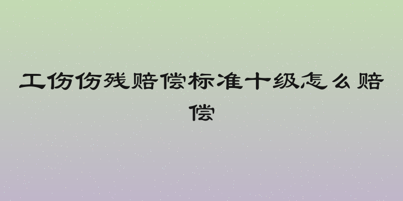 工伤伤残赔偿标准十级怎么赔偿