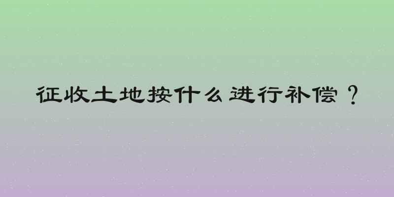 征收土地按什么进行补偿？