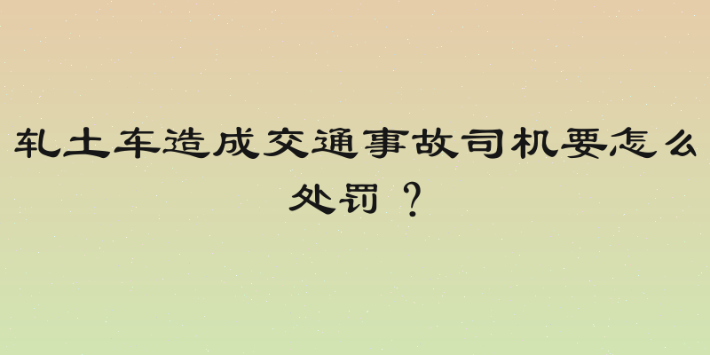 轧土车造成交通事故司机要怎么处罚？
