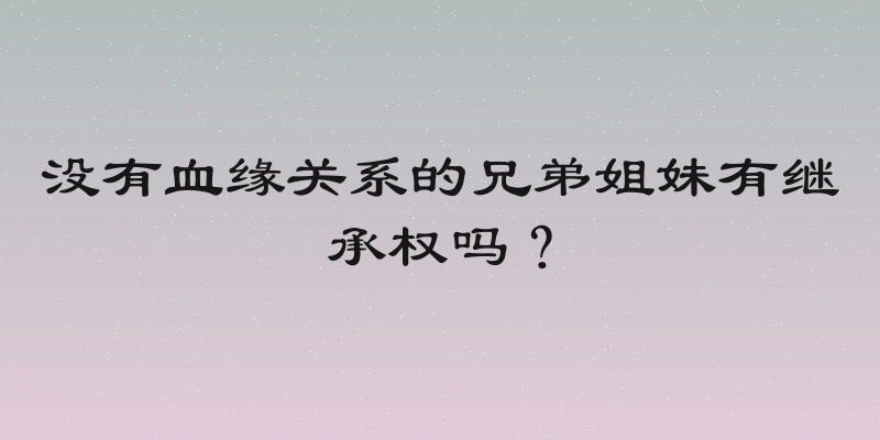 没有血缘关系的兄弟姐妹有继承权吗？