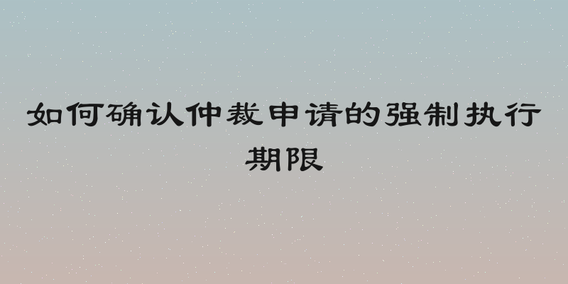 如何确认仲裁申请的强制执行期限