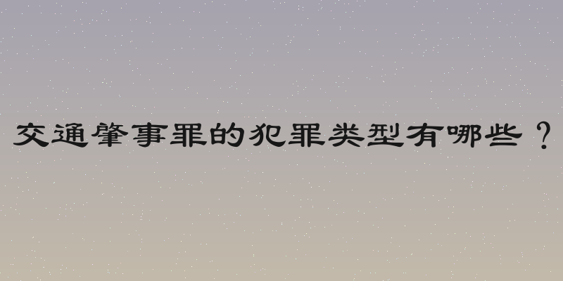 交通肇事罪的犯罪类型有哪些？