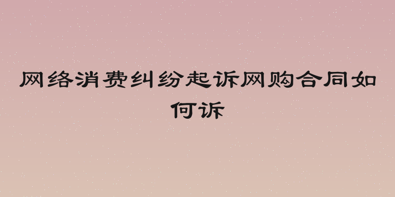 网络消费纠纷起诉网购合同如何诉